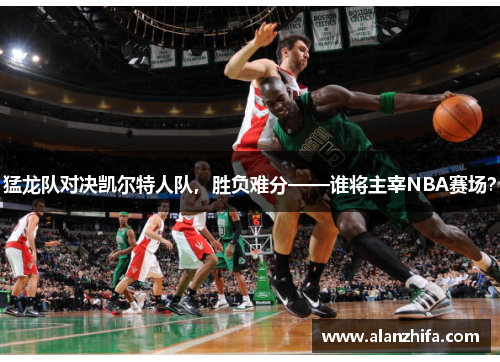 猛龙队对决凯尔特人队，胜负难分——谁将主宰NBA赛场？